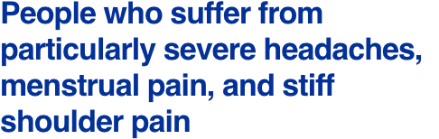 People who suffer from particularly severe headaches, menstrual pain, and stiff shoulder pain