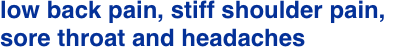 low back pain, stiff shoulder pain, sore throat and headaches