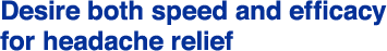 Desire both speed and efficacyfor headache relief