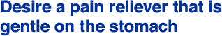 Desire a pain reliever that is gentle on the stomach