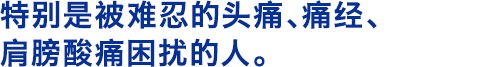 特别是被难忍的头痛、痛经、肩膀酸痛困扰的人。