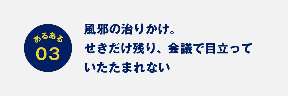 あるある03：風邪の治りかけ。せきだけ残り、会議で目立っていたたまれない