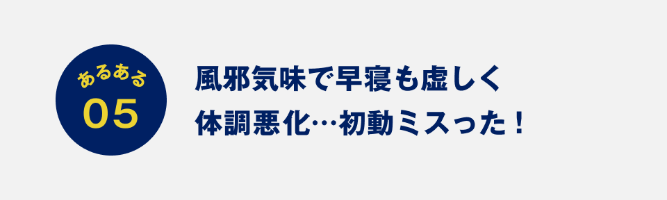 あるある05：風邪気味で早寝も虚しく体調悪化…初動ミスった！