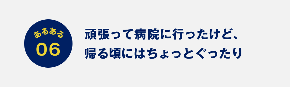 あるある06：頑張って病院に行ったけど、帰る頃にはちょっとぐったり