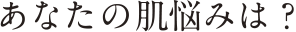 あなたの肌悩みは？