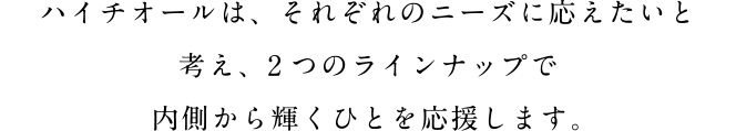 ハイチオールは、それぞれのニーズに応えたいと考え、2つのラインナップで内側から輝くひとを応援します。