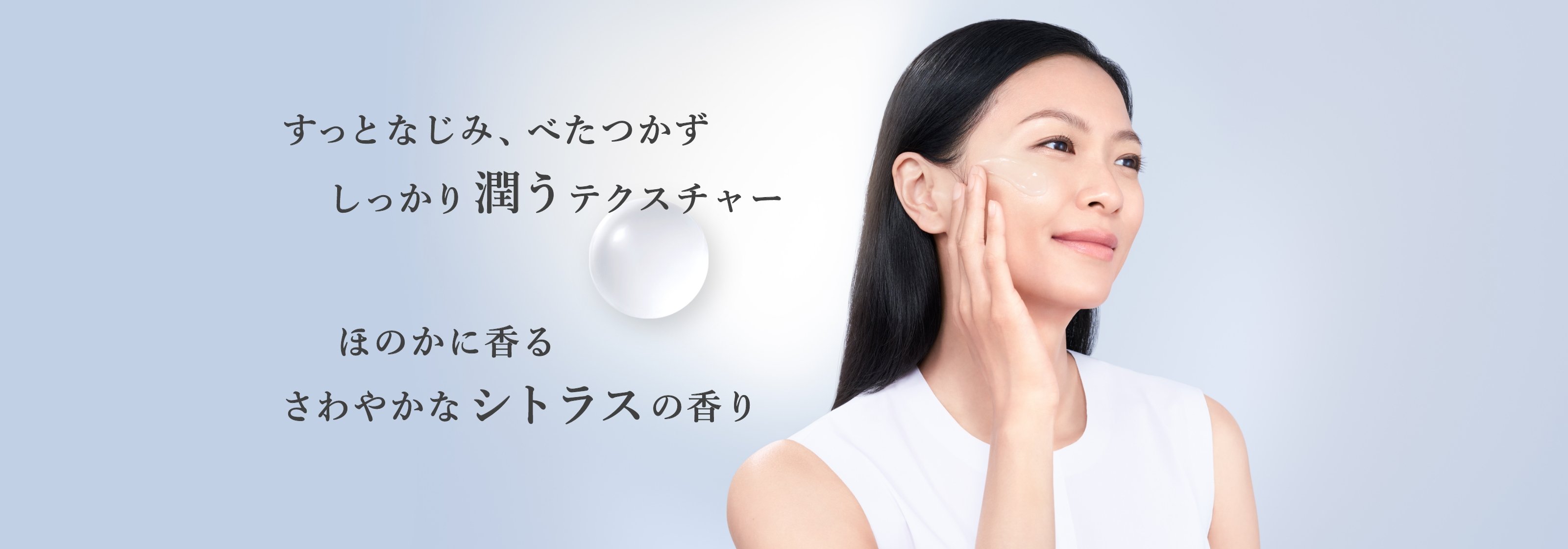 すっとなじみ、べたつかず しっかり潤うテクスチャー ほのかに香る さわやかなシトラスの香り