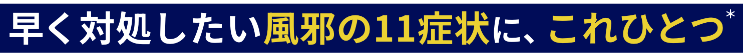 早く対処したい風邪の11症状に、これひとつ（※）