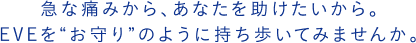 急な痛みから、あなたを助けたいから。EVEを"お守り"のように持ち歩いてみませんか。