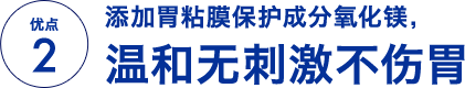 优点 2 添加胃粘膜保护成分氧化镁，温和无刺激不伤胃