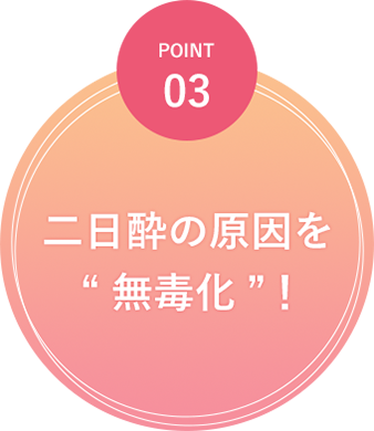 POINT03 二日酔の原因を“無毒化”！