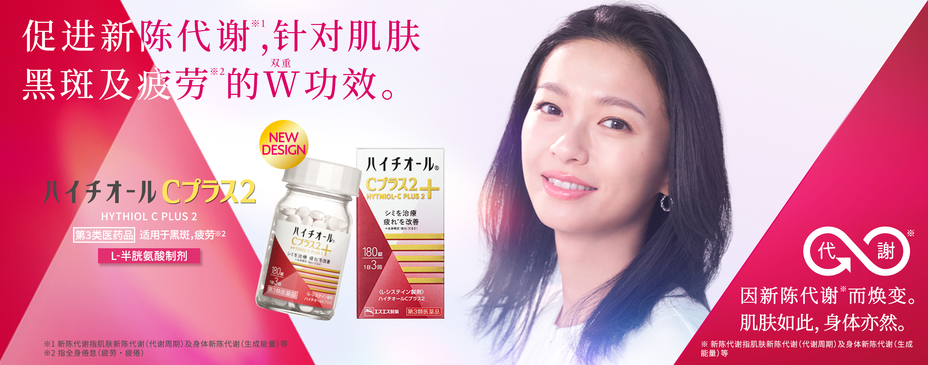 因新陈代谢※1而焕变。 肌肤如此,身体亦然。 促进新陈代谢※1,针对肌肤黑斑及疲劳※2的W(双重)功效。 HYTHIOL C PLUS 2 第3类医药品 适用于黑斑,疲劳※ L-半胱氨酸制剂 ※ 指全身倦怠(疲劳・疲倦) ※1新陈代谢指肌肤新陈代谢(代谢周期)及身体新陈代谢(生成能量)等 ※2指全身倦怠(疲劳・疲倦)